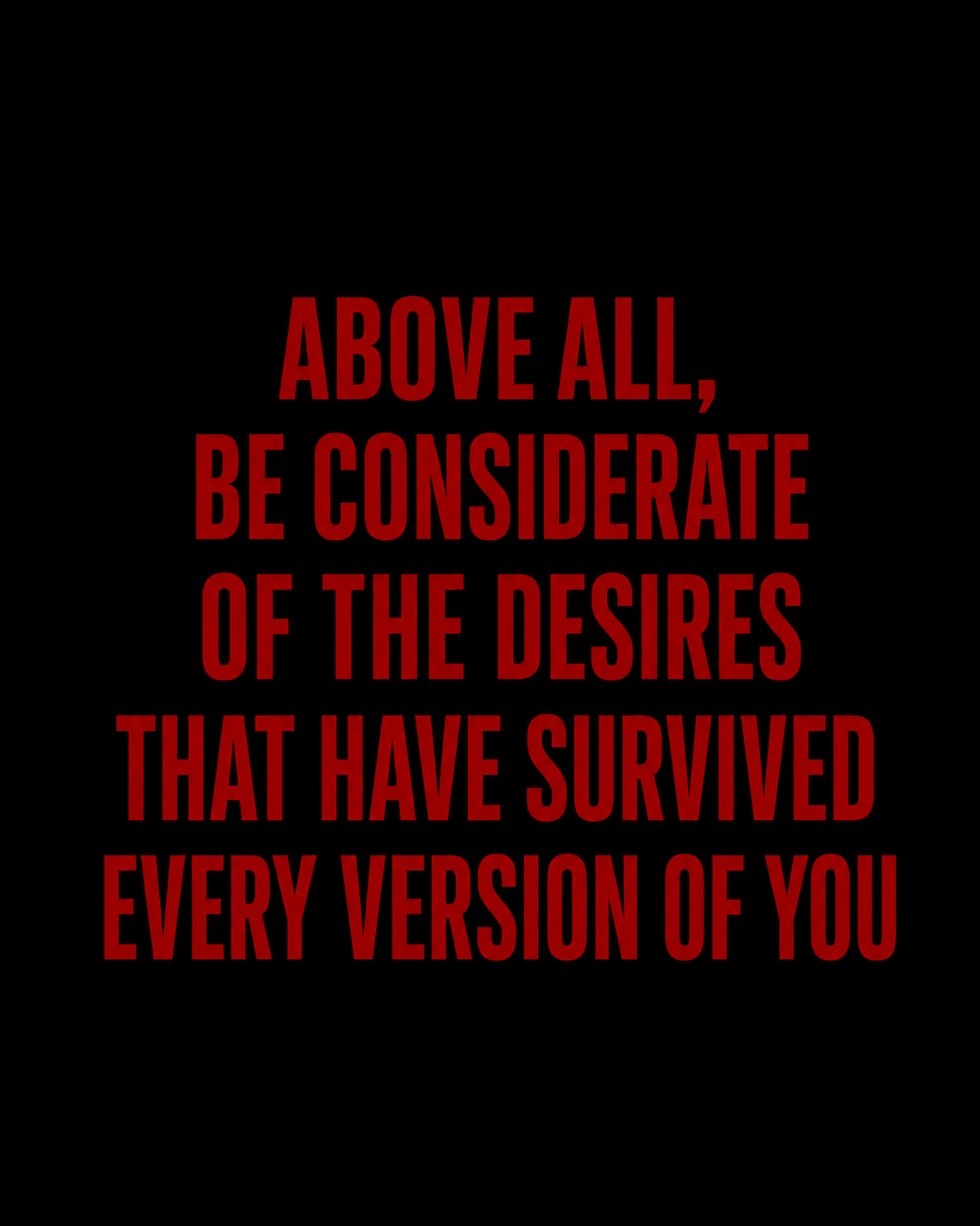 Red lettering on black: Above all, be considerate of the desires that have survived every version of you